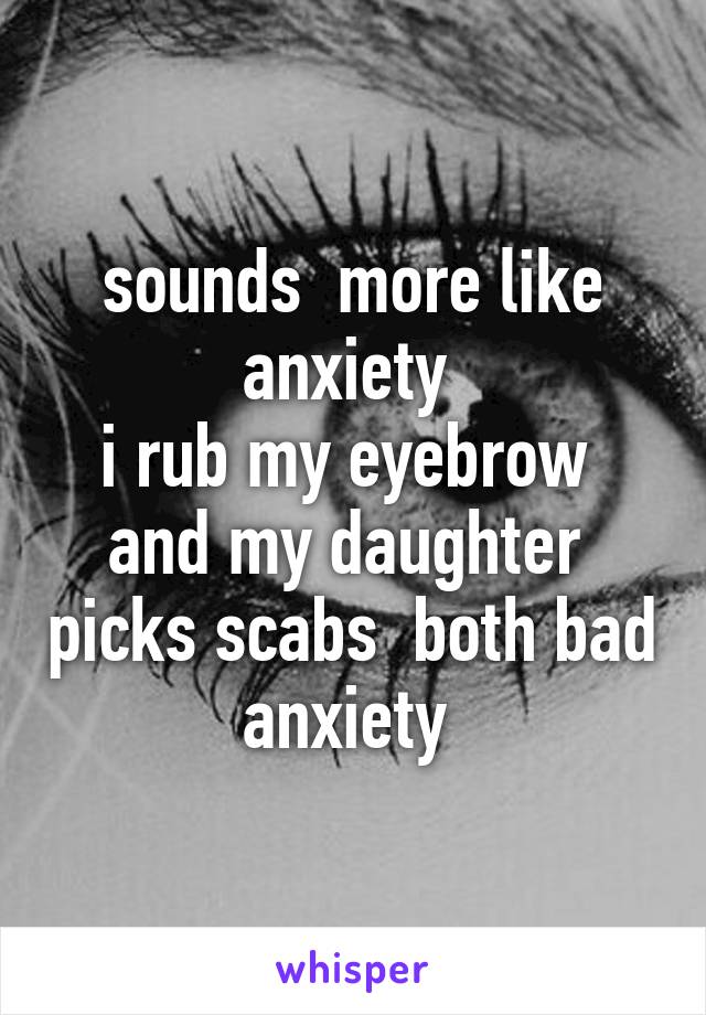 sounds  more like anxiety 
i rub my eyebrow  and my daughter  picks scabs  both bad anxiety 