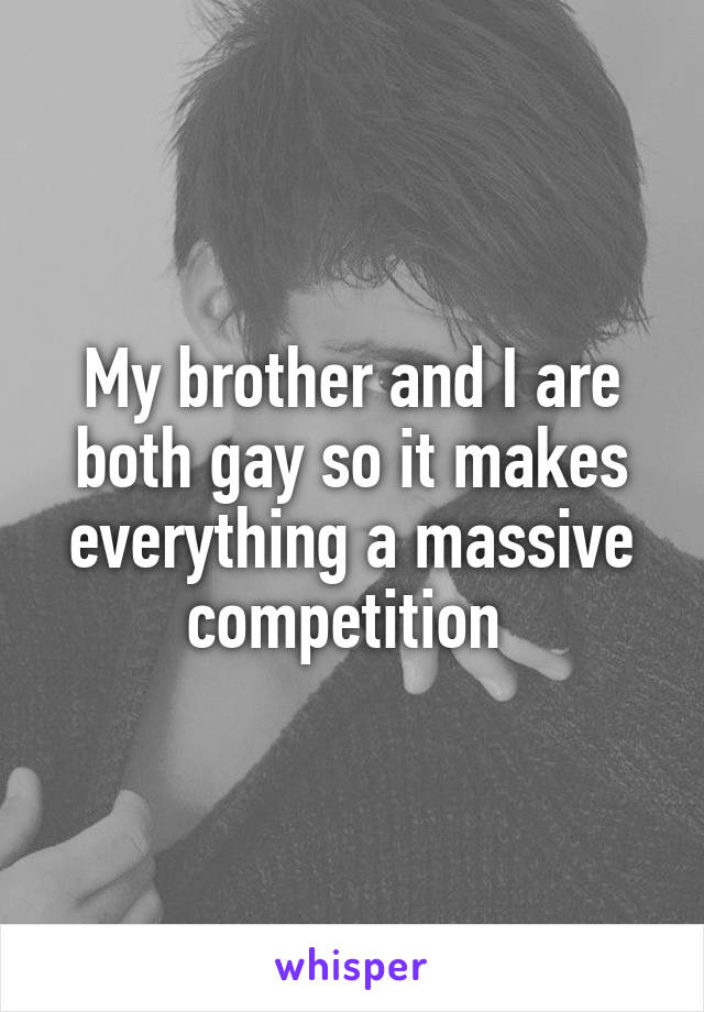 My brother and I are both gay so it makes everything a massive competition 