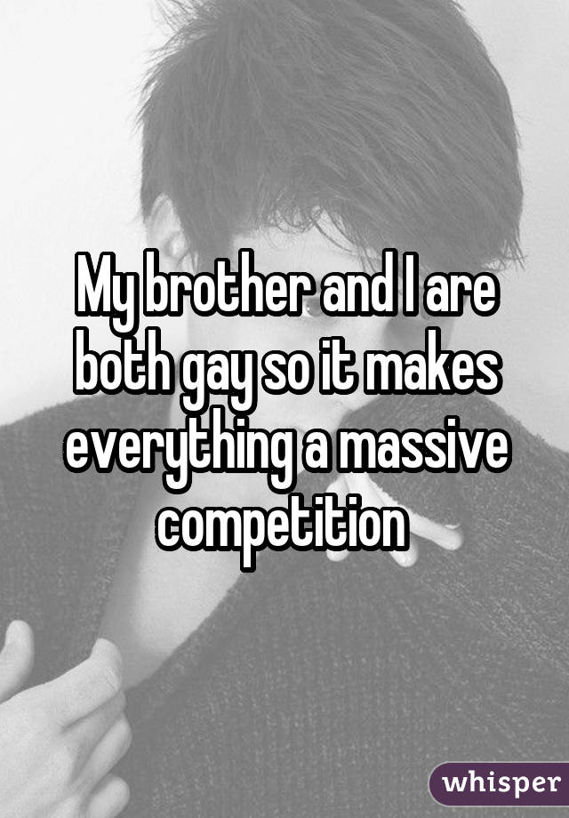 My brother and I are both gay so it makes everything a massive competition 
