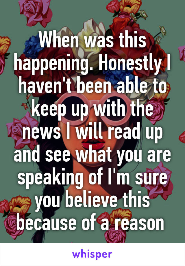 When was this happening. Honestly I haven't been able to keep up with the news I will read up and see what you are speaking of I'm sure you believe this because of a reason 