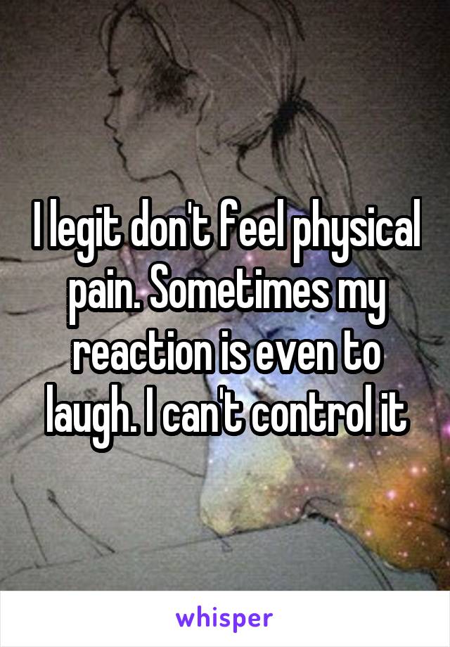 I legit don't feel physical pain. Sometimes my reaction is even to laugh. I can't control it