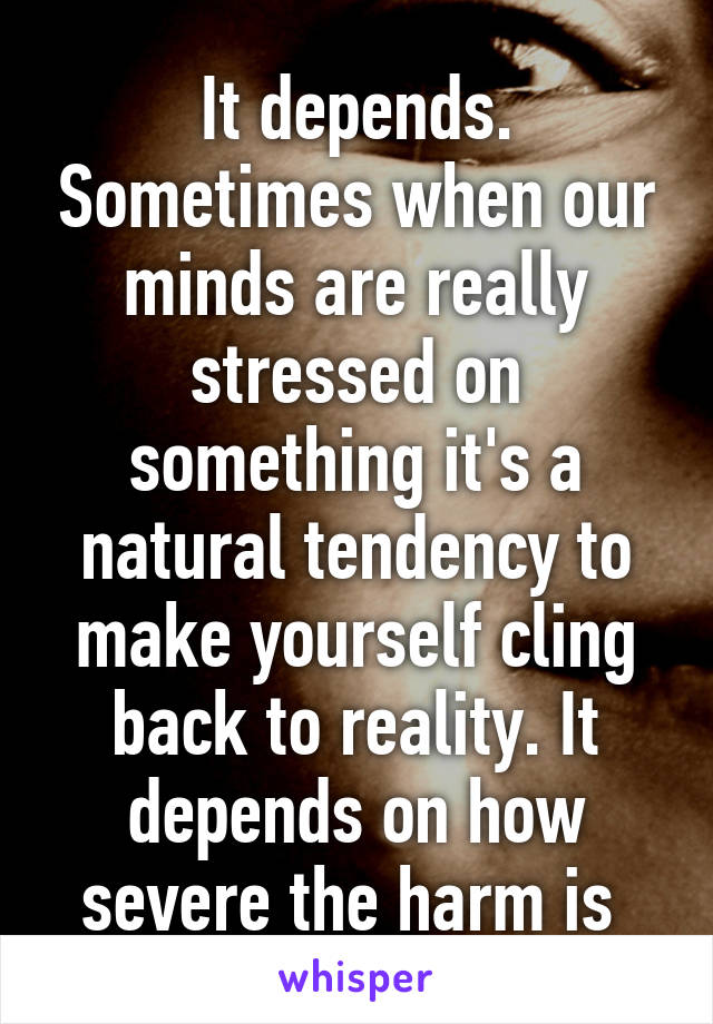 It depends. Sometimes when our minds are really stressed on something it's a natural tendency to make yourself cling back to reality. It depends on how severe the harm is 