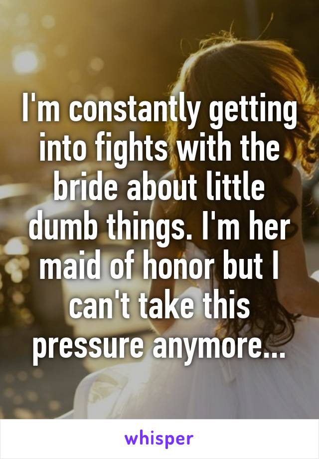 I'm constantly getting into fights with the bride about little dumb things. I'm her maid of honor but I can't take this pressure anymore...