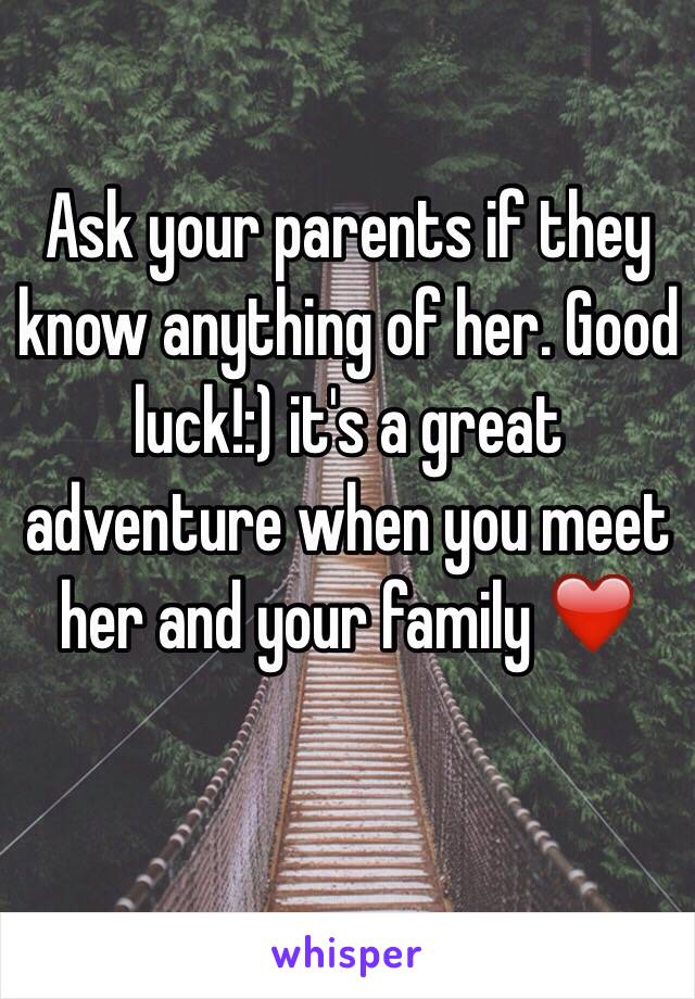 Ask your parents if they know anything of her. Good luck!:) it's a great adventure when you meet her and your family ❤️