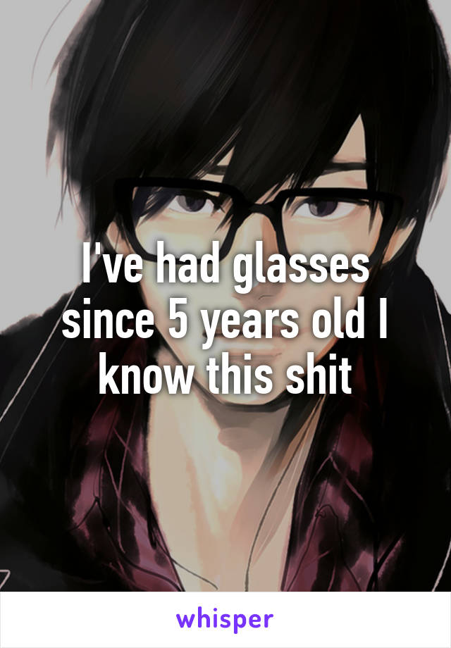 I've had glasses since 5 years old I know this shit