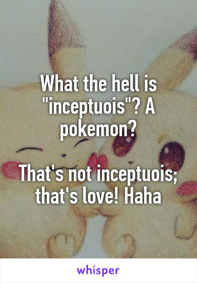 What the hell is "inceptuois"? A pokemon?

That's not inceptuois; that's love! Haha