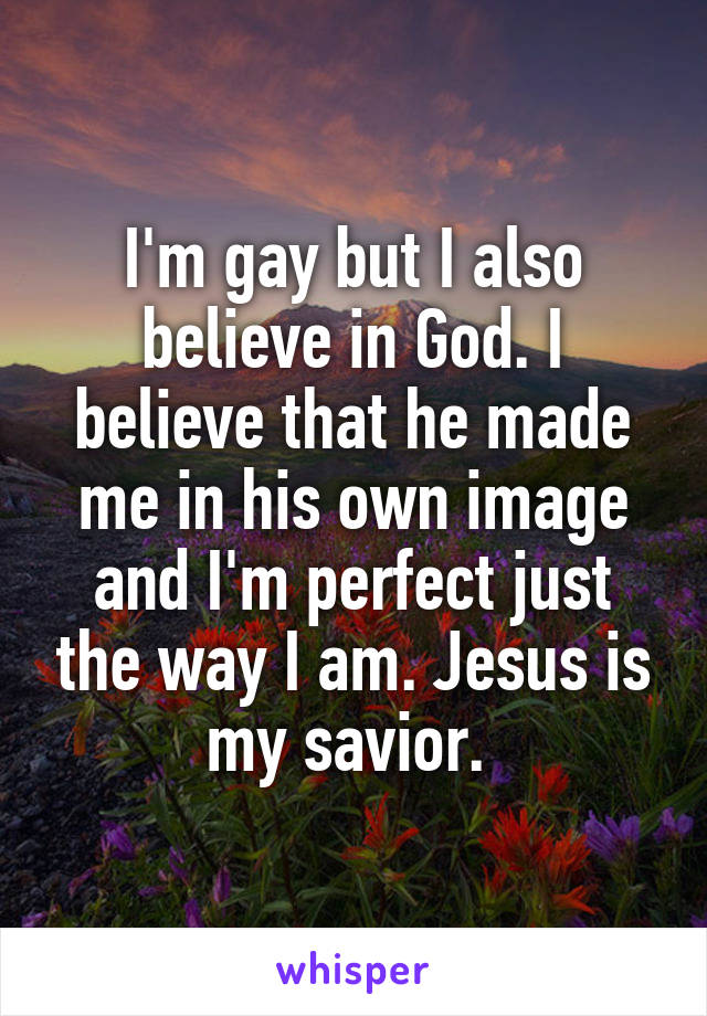 I'm gay but I also believe in God. I believe that he made me in his own image and I'm perfect just the way I am. Jesus is my savior. 