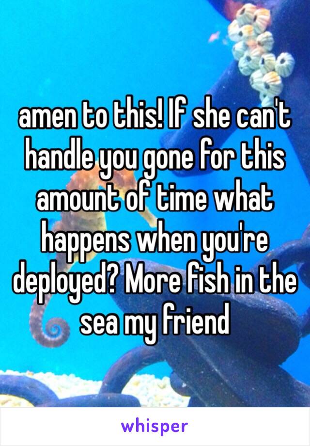 amen to this! If she can't handle you gone for this amount of time what happens when you're deployed? More fish in the sea my friend