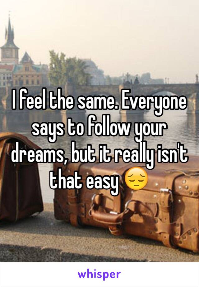 I feel the same. Everyone says to follow your dreams, but it really isn't that easy 😔