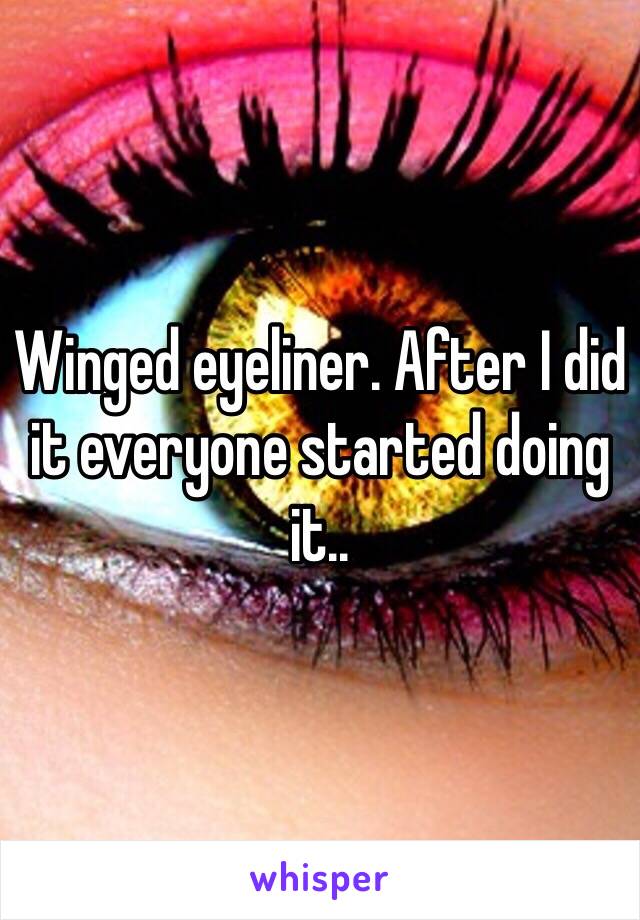 Winged eyeliner. After I did it everyone started doing it..