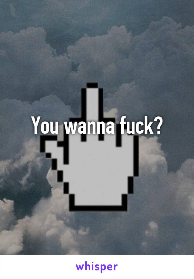 You wanna fuck?
