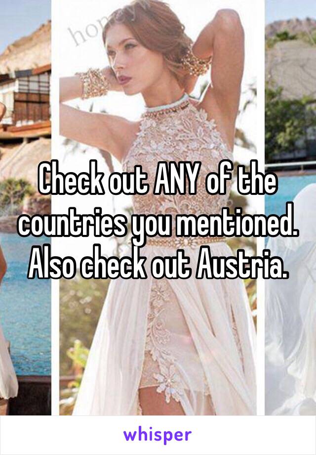 Check out ANY of the countries you mentioned. Also check out Austria. 