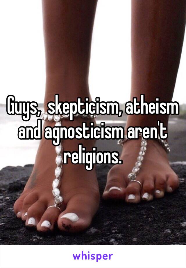 Guys,  skepticism, atheism and agnosticism aren't religions. 