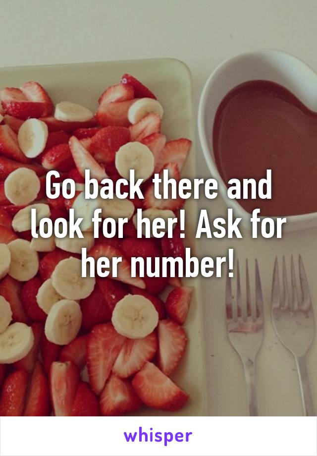Go back there and look for her! Ask for her number!