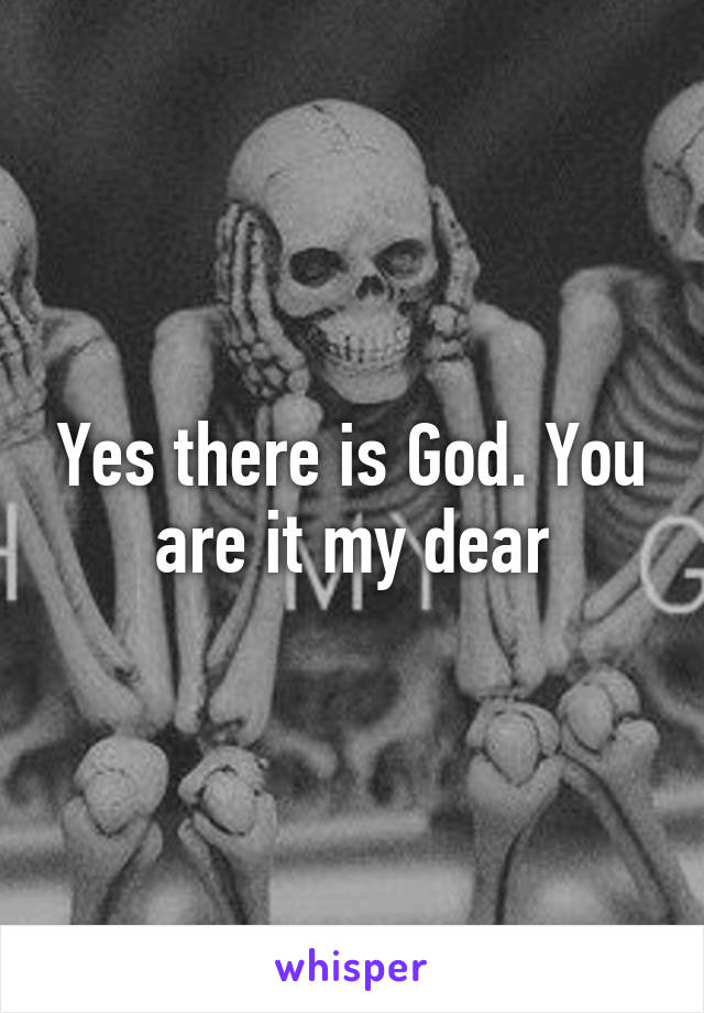 Yes there is God. You are it my dear