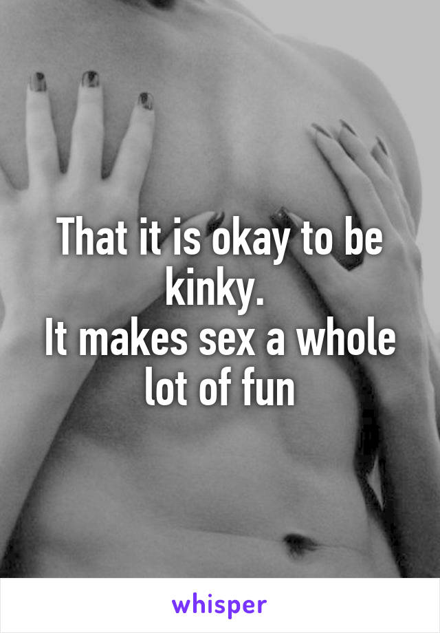 That it is okay to be kinky. 
It makes sex a whole lot of fun