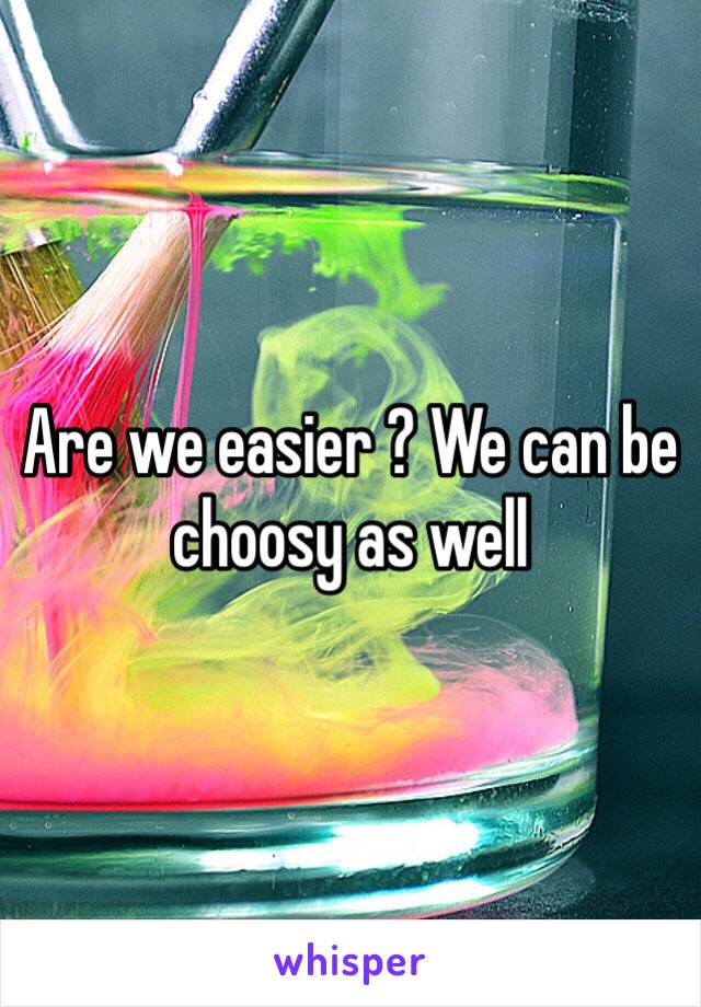 Are we easier ? We can be choosy as well 
