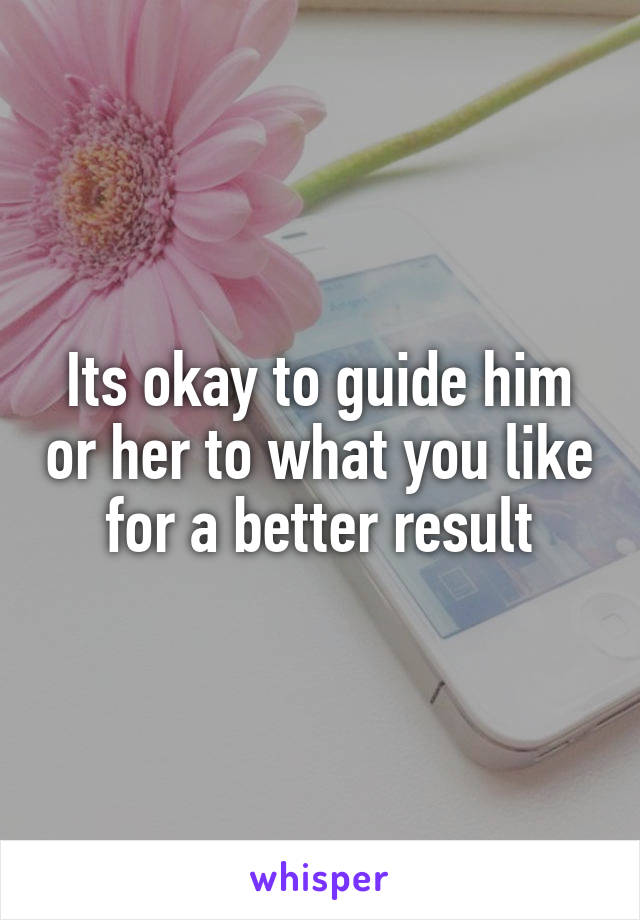 Its okay to guide him or her to what you like for a better result