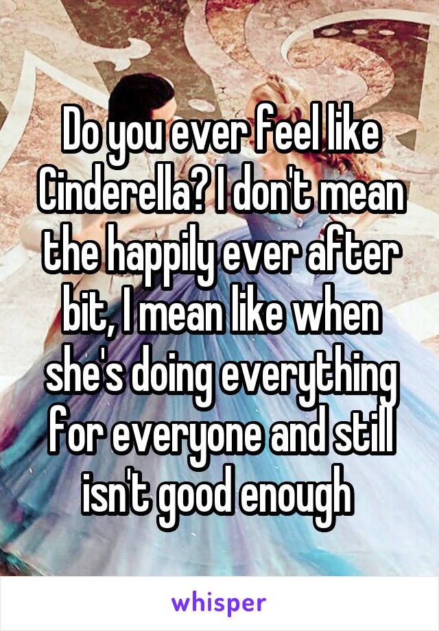 Do you ever feel like Cinderella? I don't mean the happily ever after bit, I mean like when she's doing everything for everyone and still isn't good enough 