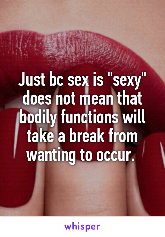 Just bc sex is "sexy" does not mean that bodily functions will take a break from wanting to occur. 