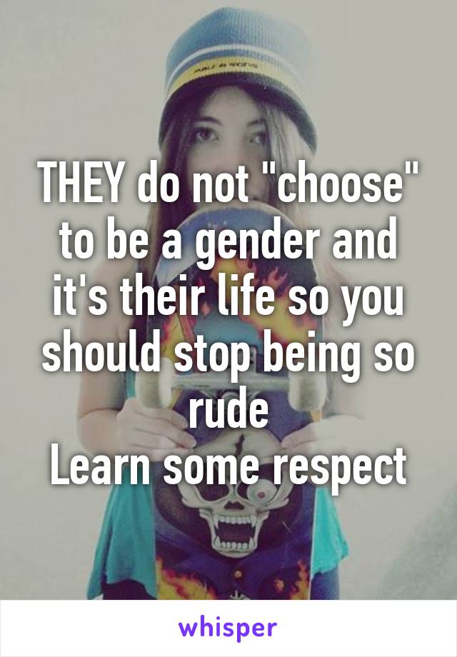 THEY do not "choose" to be a gender and it's their life so you should stop being so rude
Learn some respect