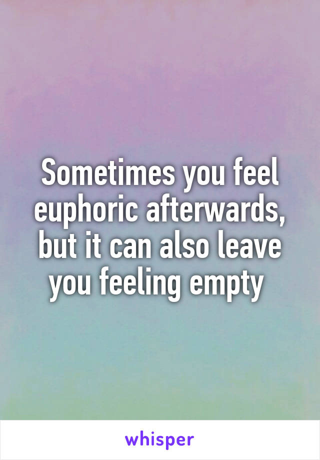 Sometimes you feel euphoric afterwards, but it can also leave you feeling empty 