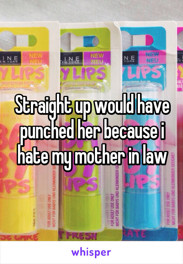 Straight up would have punched her because i hate my mother in law