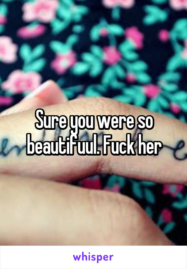 Sure you were so beautifuul. Fuck her