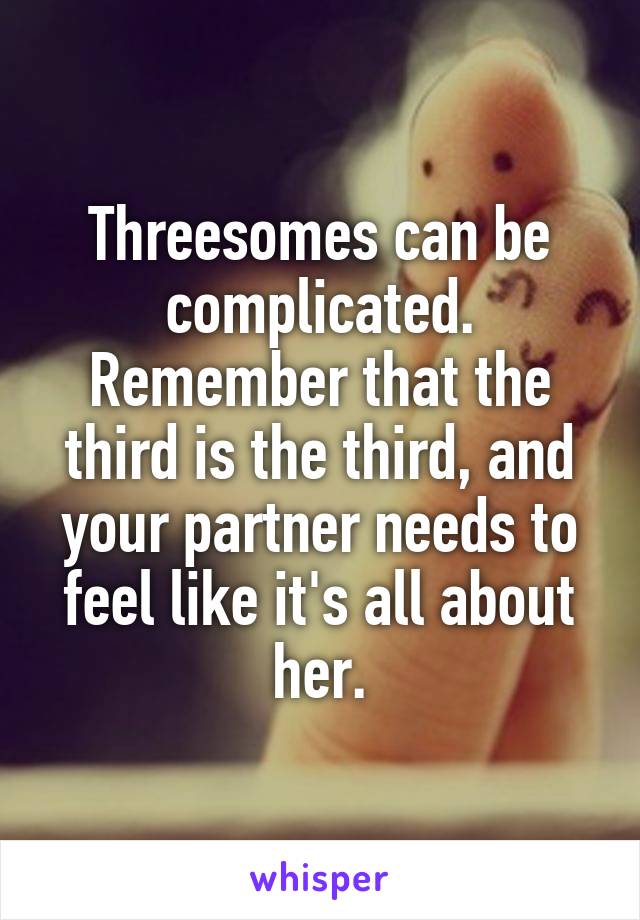 Threesomes can be complicated. Remember that the third is the third, and your partner needs to feel like it's all about her.
