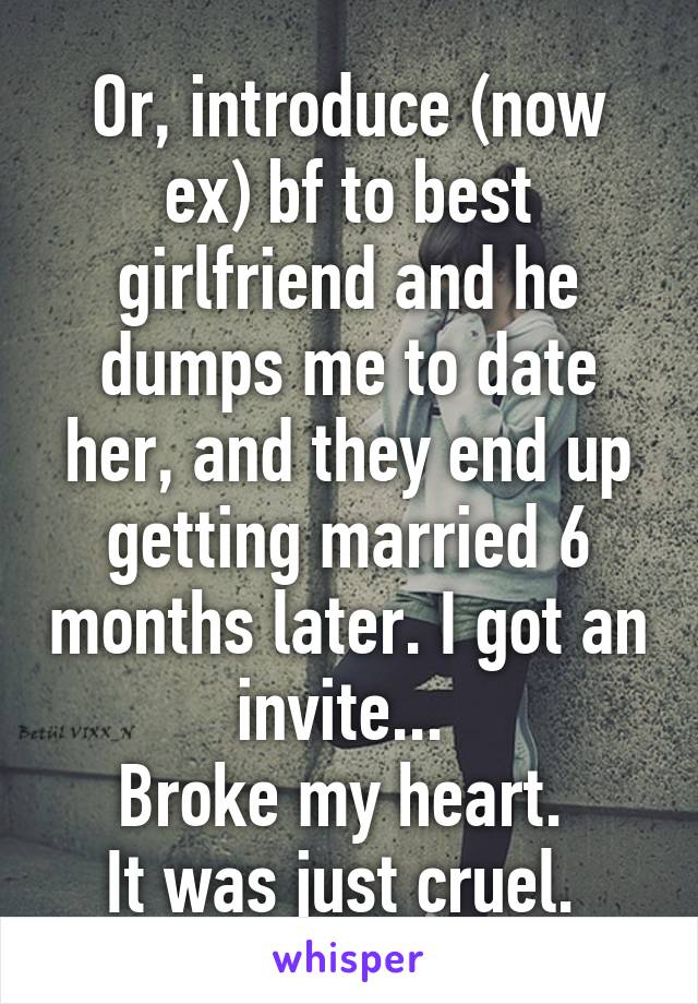 Or, introduce (now ex) bf to best girlfriend and he dumps me to date her, and they end up getting married 6 months later. I got an invite... 
Broke my heart. 
It was just cruel. 