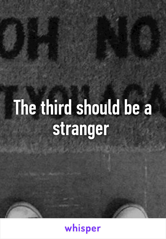 The third should be a stranger 