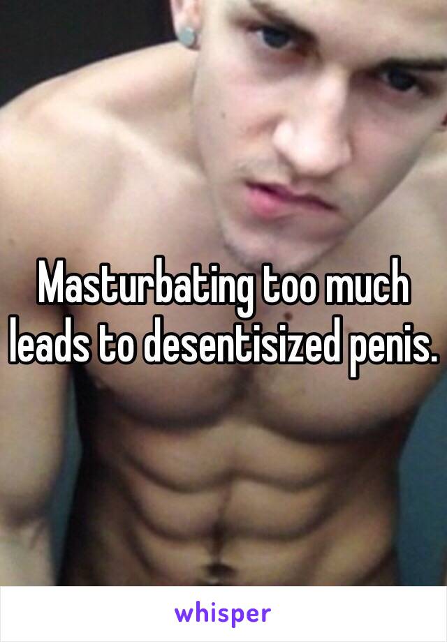 Masturbating too much leads to desentisized penis. 