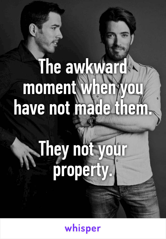 The awkward moment when you have not made them.

They not your property.