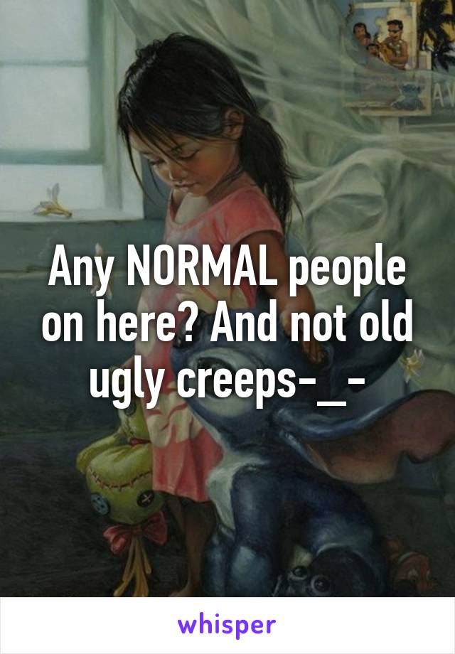 Any NORMAL people on here? And not old ugly creeps-_-