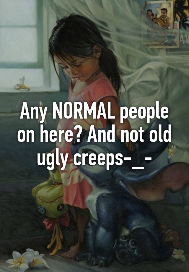 Any NORMAL people on here? And not old ugly creeps-_-