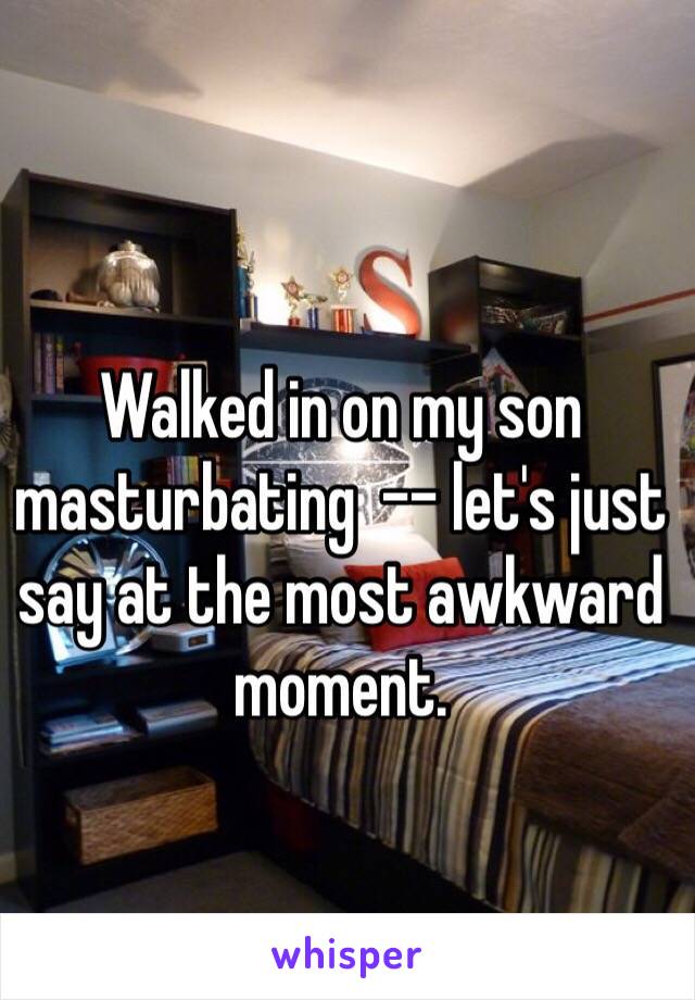 Walked in on my son masturbating  -- let's just say at the most awkward moment. 