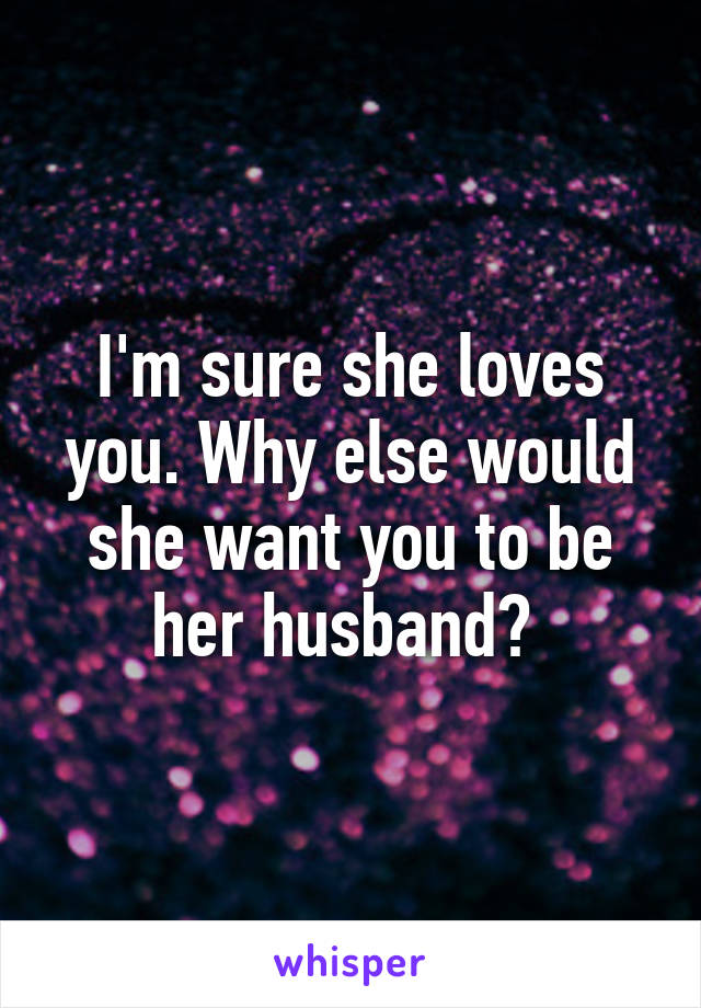 I'm sure she loves you. Why else would she want you to be her husband? 