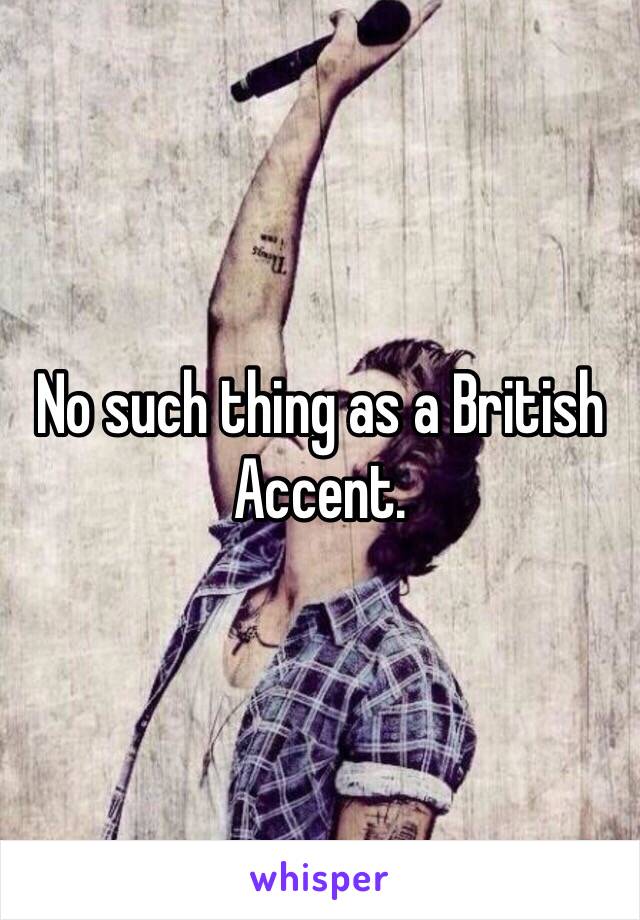 No such thing as a British Accent.