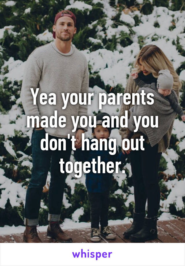 Yea your parents made you and you don't hang out together.