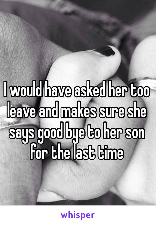 I would have asked her too leave and makes sure she says good bye to her son for the last time