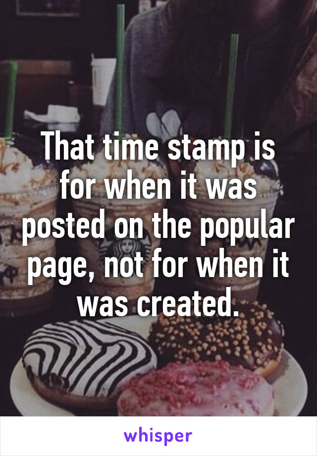 That time stamp is for when it was posted on the popular page, not for when it was created.