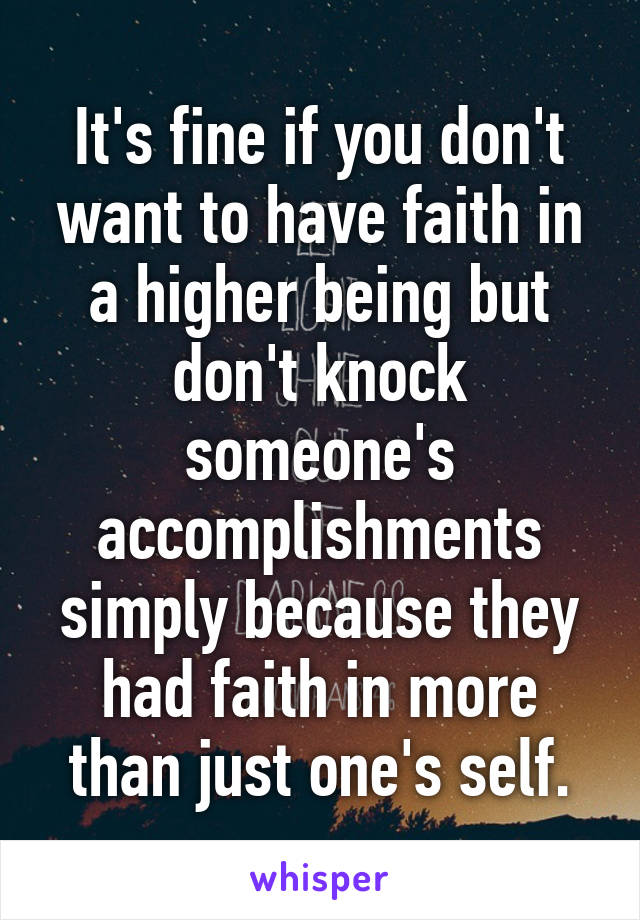 It's fine if you don't want to have faith in a higher being but don't knock someone's accomplishments simply because they had faith in more than just one's self.