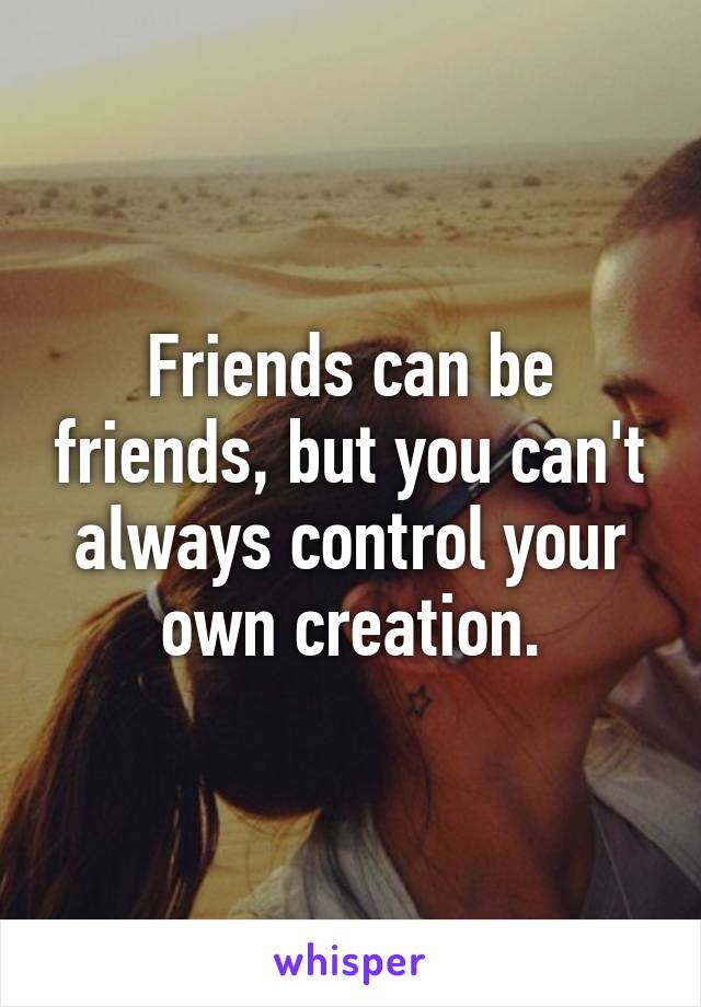 Friends can be friends, but you can't always control your own creation.