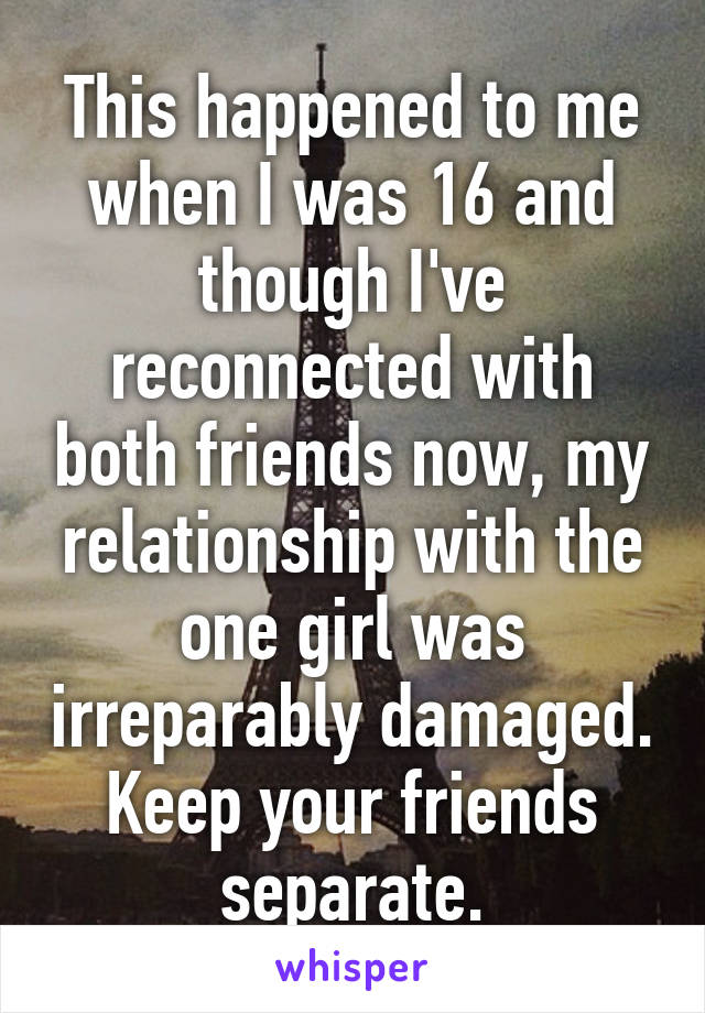 This happened to me when I was 16 and though I've reconnected with both friends now, my relationship with the one girl was irreparably damaged. Keep your friends separate.