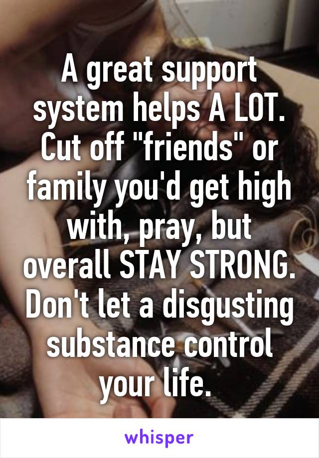 A great support system helps A LOT. Cut off "friends" or family you'd get high with, pray, but overall STAY STRONG. Don't let a disgusting substance control your life. 