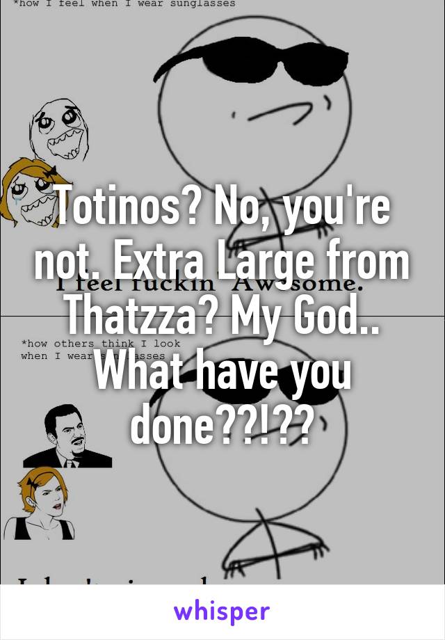 Totinos? No, you're not. Extra Large from Thatzza? My God.. What have you done??!??