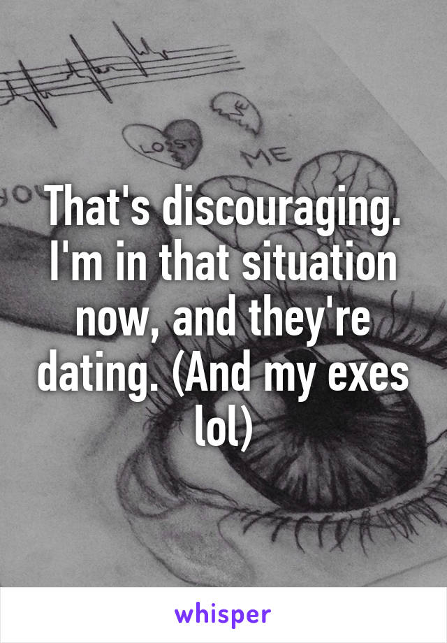 That's discouraging. I'm in that situation now, and they're dating. (And my exes lol)