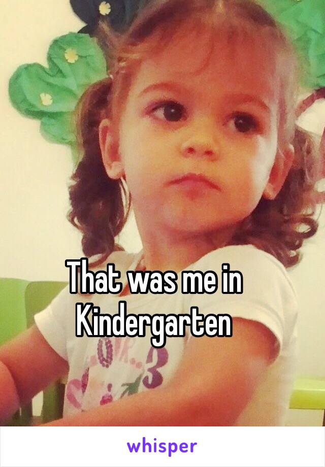 That was me in 
Kindergarten 