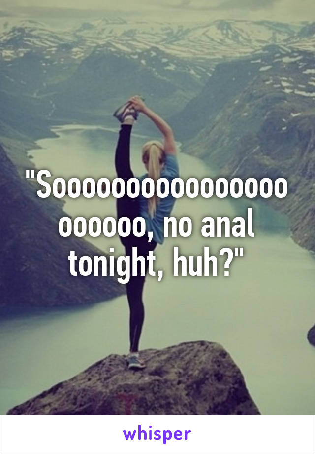 "Soooooooooooooooooooooo, no anal tonight, huh?"