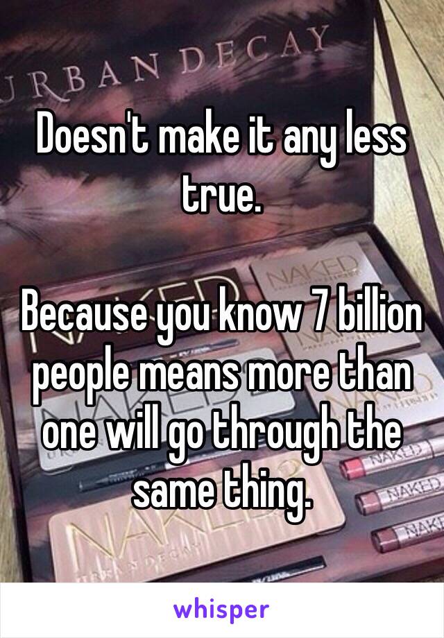 Doesn't make it any less true.

Because you know 7 billion people means more than one will go through the same thing.